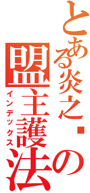 とある炎之燄の盟主護法（インデックス）