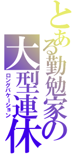 とある勤勉家の大型連休（ロングバケーション）