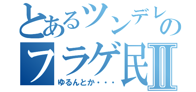 とあるツンデレのフラゲ民Ⅱ（ゆるんとか・・・）