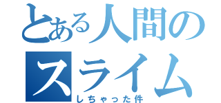 とある人間のスライム転生（しちゃった件）