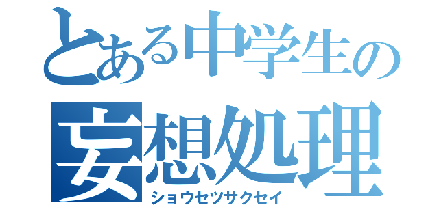 とある中学生の妄想処理（ショウセツサクセイ）