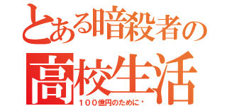 とある暗殺者の高校生活（１００億円のために〜）