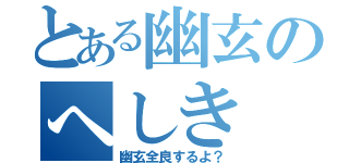 とある幽玄のへしき（幽玄全良するよ？）