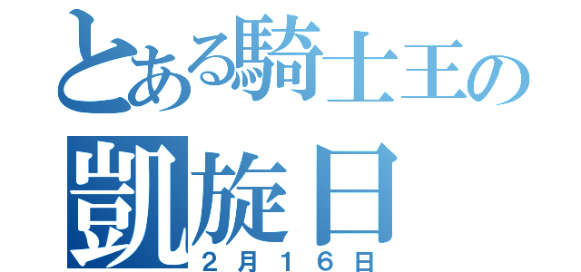 とある騎士王の凱旋日（２月１６日）