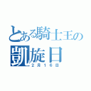 とある騎士王の凱旋日（２月１６日）