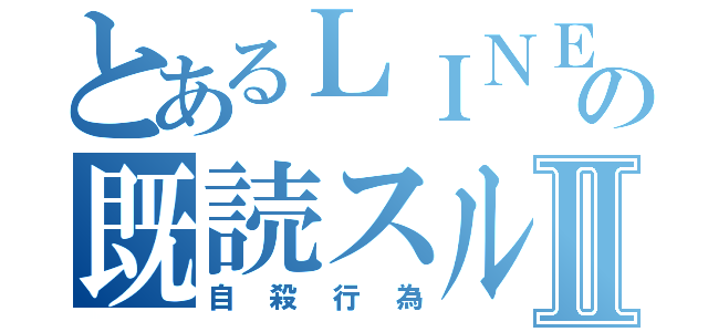 とあるＬＩＮＥの既読スルーⅡ（自殺行為）