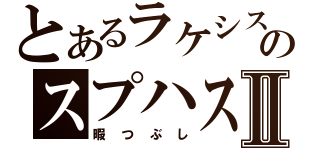 とあるラケシスのスプハス！Ⅱ（暇つぶし）