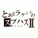 とあるラケシスのスプハス！Ⅱ（暇つぶし）