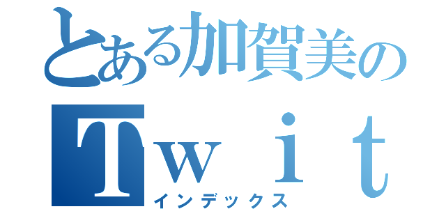 とある加賀美のＴｗｉｔｔｅｒ（インデックス）