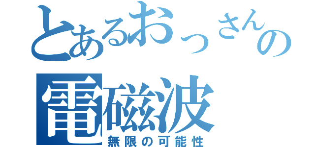 とあるおっさんの電磁波（無限の可能性）