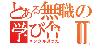 とある無職の学び舎Ⅱ（メンタル逝った）