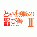 とある無職の学び舎Ⅱ（メンタル逝った）