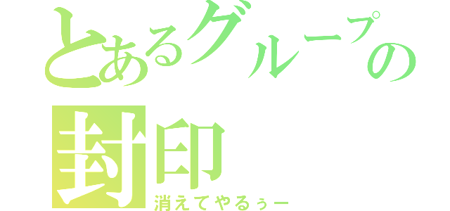 とあるグループの封印（消えてやるぅー）