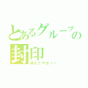 とあるグループの封印（消えてやるぅー）