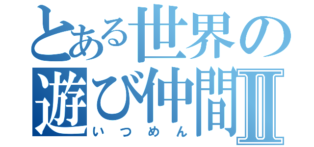 とある世界の遊び仲間Ⅱ（いつめん）