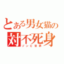 とある男女猫の対不死身（ゾンビ世界）