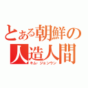 とある朝鮮の人造人間（キム・ジョンウン）