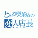 とある喫茶店の変人店長（アホ野郎）