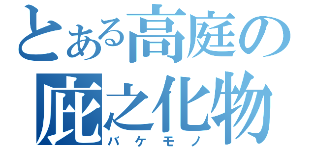 とある高庭の庇之化物（バケモノ）