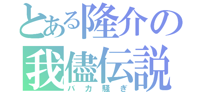 とある隆介の我儘伝説（バカ騒ぎ）