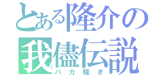 とある隆介の我儘伝説（バカ騒ぎ）