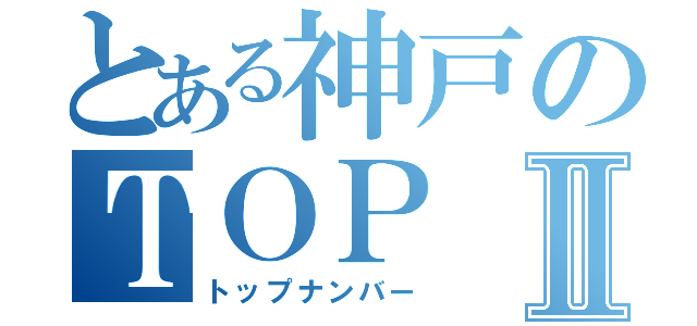 とある神戸のＴＯＰ ｎｕｍｂｅｒⅡ（トップナンバー）