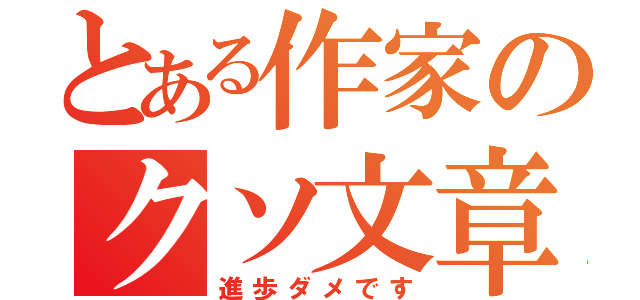 とある作家のクソ文章（進歩ダメです）