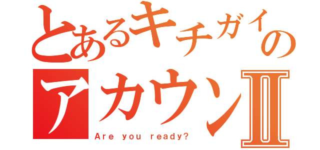 とあるキチガイのアカウントⅡ（Ａｒｅ ｙｏｕ ｒｅａｄｙ？）