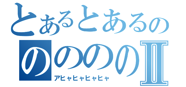 とあるとあるののののののⅡ（アヒャヒャヒャヒャ）