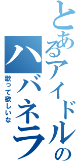 とあるアイドルのハバネラ（歌って欲しいな）