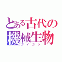 とある古代の機械生物（ガイガン）