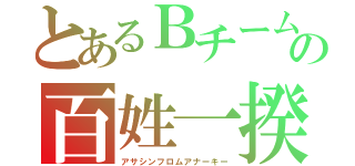 とあるＢチームの百姓一揆（アサシンフロムアナーキー）