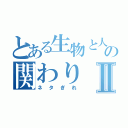 とある生物と人間の関わりⅡ（ネタぎれ）