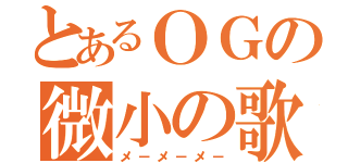 とあるＯＧの微小の歌（メ－メ－メ－）