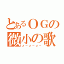 とあるＯＧの微小の歌（メ－メ－メ－）