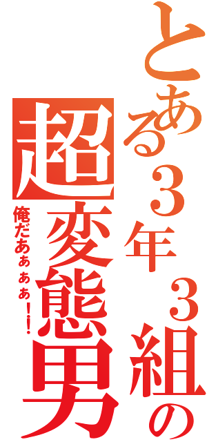 とある３年３組の超変態男（俺だあぁぁぁ！！）