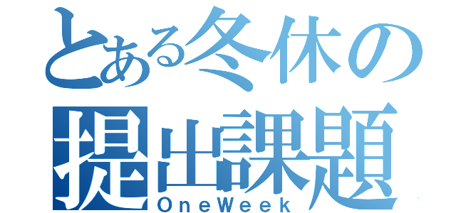 とある冬休の提出課題（ＯｎｅＷｅｅｋ）