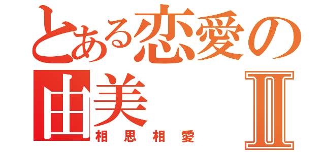 とある恋愛の由美Ⅱ（相思相愛）