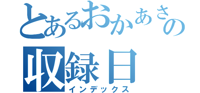 とあるおかあさんといっしょの収録日（インデックス）