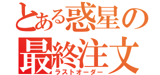 とある惑星の最終注文（ラストオーダー）