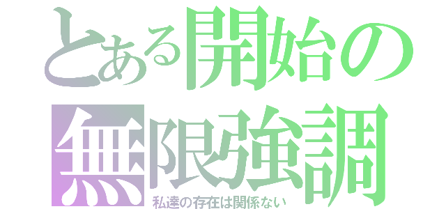 とある開始の無限強調（私達の存在は関係ない）