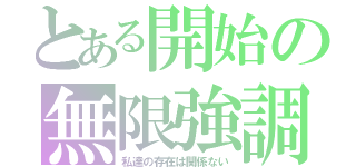 とある開始の無限強調（私達の存在は関係ない）