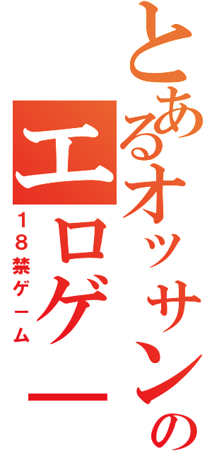 とあるオッサンのエロゲ－（１８禁ゲ－ム）