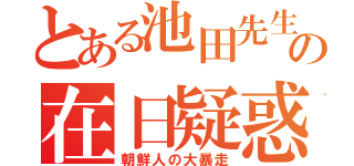 とある池田先生の在日疑惑（朝鮮人の大暴走）