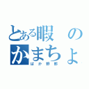 とある暇のかまちょ星人（ばか野郎）