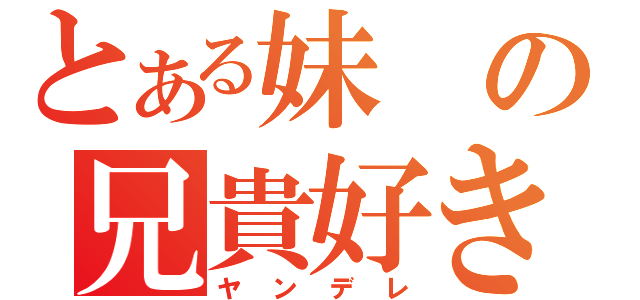 とある妹の兄貴好き（ヤンデレ）