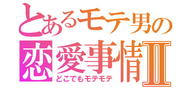 とあるモテ男の恋愛事情Ⅱ（どこでもモテモテ）