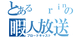 とある ｒｉｎくんの暇人放送（ブロードキャスト）