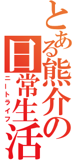 とある熊介の日常生活（ニートライフ）