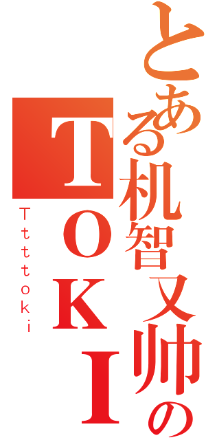 とある机智又帅气のＴＯＫＩ（Ｔｔｔｔｏｋｉ）